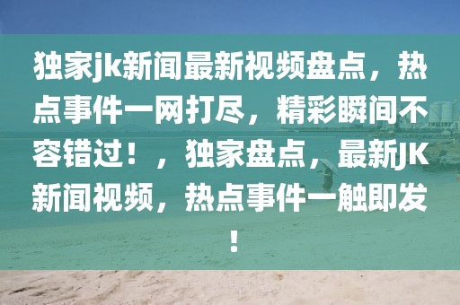 獨家jk新聞最新視頻盤點，熱點事件一網(wǎng)打盡，精彩瞬間不容錯過！，獨家盤點，最新JK新聞視頻，熱點事件一觸即發(fā)！