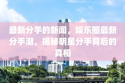 最新分手的新聞，娛樂圈最新分手潮，揭秘明星分手背后的真相