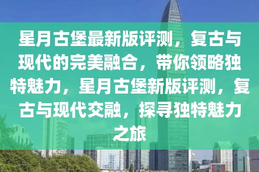 星月古堡最新版評(píng)測(cè)，復(fù)古與現(xiàn)代的完美融合，帶你領(lǐng)略獨(dú)特魅力，星月古堡新版評(píng)測(cè)，復(fù)古與現(xiàn)代交融，探尋獨(dú)特魅力之旅