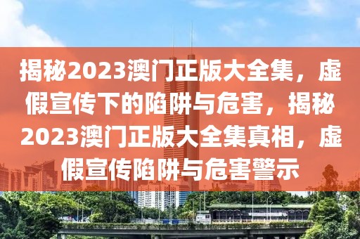 揭秘2023澳門正版大全集，虛假宣傳下的陷阱與危害，揭秘2023澳門正版大全集真相，虛假宣傳陷阱與危害警示