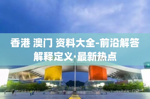 香港 澳門 資料大全-前沿解答解釋定義·最新熱點