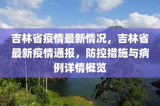 吉林省疫情最新情況，吉林省最新疫情通報(bào)，防控措施與病例詳情概覽