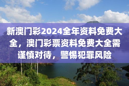 新澳門(mén)彩2024全年資料免費(fèi)大全，澳門(mén)彩票資料免費(fèi)大全需謹(jǐn)慎對(duì)待，警惕犯罪風(fēng)險(xiǎn)