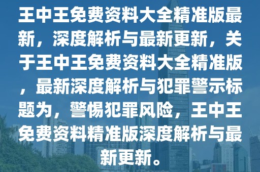 王中王免費(fèi)資料大全精準(zhǔn)版最新，深度解析與最新更新，關(guān)于王中王免費(fèi)資料大全精準(zhǔn)版，最新深度解析與犯罪警示標(biāo)題為，警惕犯罪風(fēng)險(xiǎn)，王中王免費(fèi)資料精準(zhǔn)版深度解析與最新更新。