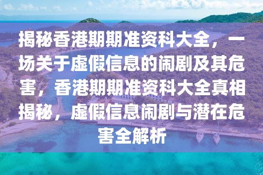 揭秘香港期期準(zhǔn)資科大全，一場關(guān)于虛假信息的鬧劇及其危害，香港期期準(zhǔn)資科大全真相揭秘，虛假信息鬧劇與潛在危害全解析