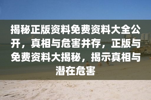 揭秘正版資料免費(fèi)資料大全公開，真相與危害并存，正版與免費(fèi)資料大揭秘，揭示真相與潛在危害