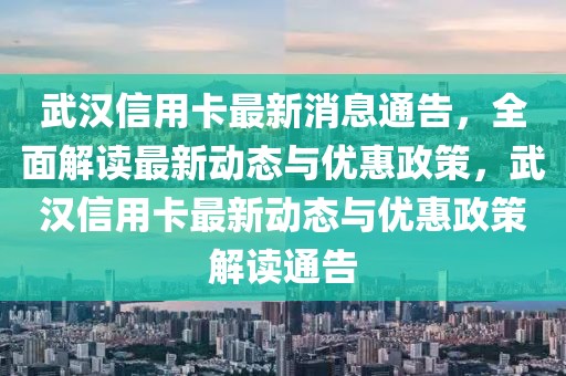 武漢信用卡最新消息通告，全面解讀最新動(dòng)態(tài)與優(yōu)惠政策，武漢信用卡最新動(dòng)態(tài)與優(yōu)惠政策解讀通告