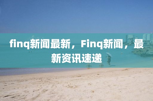 finq新聞最新，F(xiàn)inq新聞，最新資訊速遞