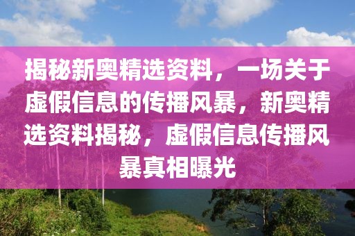 揭秘新奧精選資料，一場關于虛假信息的傳播風暴，新奧精選資料揭秘，虛假信息傳播風暴真相曝光