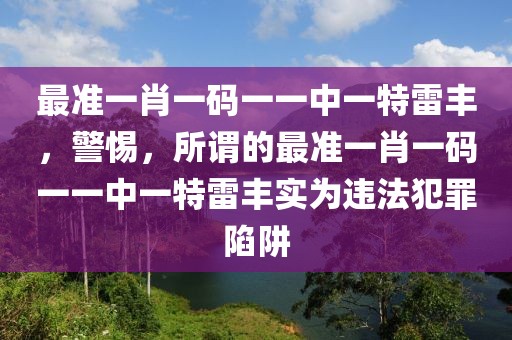 最準(zhǔn)一肖一碼一一中一特雷豐，警惕，所謂的最準(zhǔn)一肖一碼一一中一特雷豐實(shí)為違法犯罪陷阱