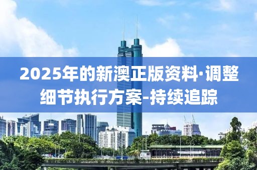 2025年的新澳正版資料·調(diào)整細(xì)節(jié)執(zhí)行方案-持續(xù)追蹤