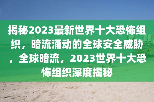 揭秘2023最新世界十大恐怖組織，暗流涌動(dòng)的全球安全威脅，全球暗流，2023世界十大恐怖組織深度揭秘