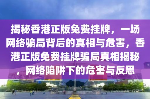 揭秘香港正版免費掛牌，一場網(wǎng)絡騙局背后的真相與危害，香港正版免費掛牌騙局真相揭秘，網(wǎng)絡陷阱下的危害與反思