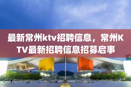 最新常州ktv招聘信息，常州KTV最新招聘信息招募啟事