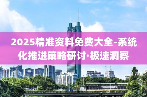 2025精準資料免費大全-系統(tǒng)化推進策略研討·極速洞察