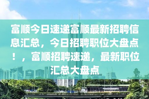 富順今日速遞富順最新招聘信息匯總，今日招聘職位大盤點！，富順招聘速遞，最新職位匯總大盤點