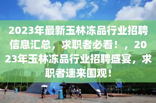 2023年最新玉林凍品行業(yè)招聘信息匯總，求職者必看！，2023年玉林凍品行業(yè)招聘盛宴，求職者速來圍觀！