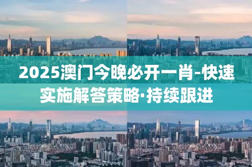 2025澳門今晚必開一肖-快速實施解答策略·持續(xù)跟進