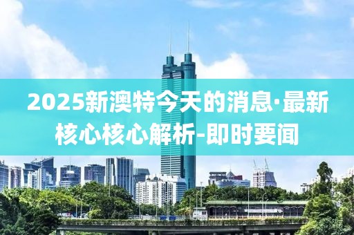 2025新澳特今天的消息·最新核心核心解析-即時(shí)要聞