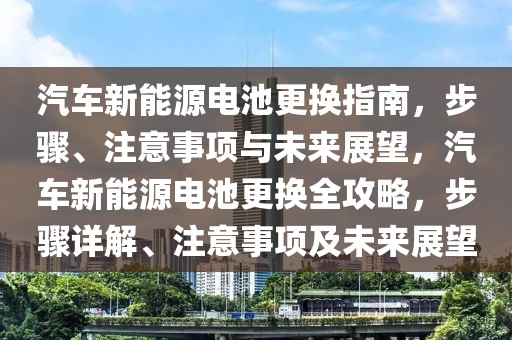 汽車新能源電池更換指南，步驟、注意事項與未來展望，汽車新能源電池更換全攻略，步驟詳解、注意事項及未來展望