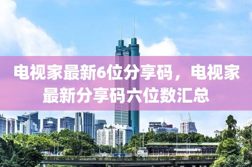 電視家最新6位分享碼，電視家最新分享碼六位數(shù)匯總