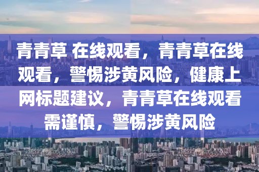 青青草 在線觀看，青青草在線觀看，警惕涉黃風(fēng)險(xiǎn)，健康上網(wǎng)標(biāo)題建議，青青草在線觀看需謹(jǐn)慎，警惕涉黃風(fēng)險(xiǎn)