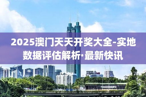 2025澳門天天開獎(jiǎng)大全-實(shí)地?cái)?shù)據(jù)評(píng)估解析·最新快訊