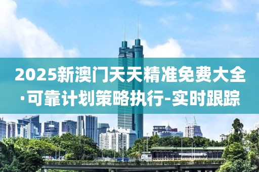 2025新澳門天天精準(zhǔn)免費(fèi)大全·可靠計(jì)劃策略執(zhí)行-實(shí)時(shí)跟蹤