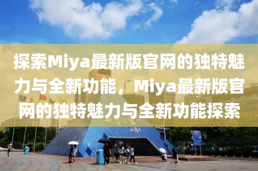 探索Miya最新版官網(wǎng)的獨(dú)特魅力與全新功能，Miya最新版官網(wǎng)的獨(dú)特魅力與全新功能探索