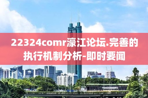 22324comr濠江論壇.完善的執(zhí)行機(jī)制分析-即時(shí)要聞