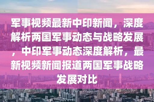 軍事視頻最新中印新聞，深度解析兩國軍事動態(tài)與戰(zhàn)略發(fā)展，中印軍事動態(tài)深度解析，最新視頻新聞報道兩國軍事戰(zhàn)略發(fā)展對比