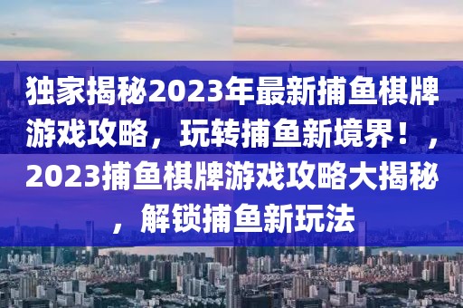 獨(dú)家揭秘2023年最新捕魚棋牌游戲攻略，玩轉(zhuǎn)捕魚新境界！，2023捕魚棋牌游戲攻略大揭秘，解鎖捕魚新玩法