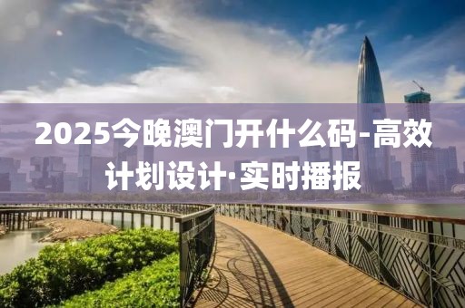 2025今晚澳門開什么碼-高效計(jì)劃設(shè)計(jì)·實(shí)時(shí)播報(bào)