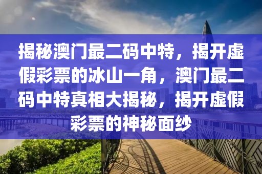 揭秘澳門最二碼中特，揭開虛假彩票的冰山一角，澳門最二碼中特真相大揭秘，揭開虛假彩票的神秘面紗