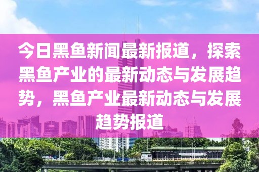 今日黑魚新聞最新報道，探索黑魚產業(yè)的最新動態(tài)與發(fā)展趨勢，黑魚產業(yè)最新動態(tài)與發(fā)展趨勢報道