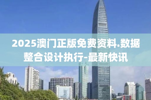 2025澳門正版免費資料.數(shù)據(jù)整合設(shè)計執(zhí)行-最新快訊