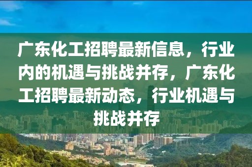 廣東化工招聘最新信息，行業(yè)內(nèi)的機遇與挑戰(zhàn)并存，廣東化工招聘最新動態(tài)，行業(yè)機遇與挑戰(zhàn)并存