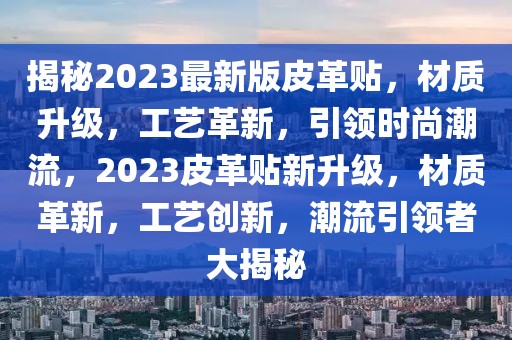 揭秘2023最新版皮革貼，材質(zhì)升級，工藝革新，引領(lǐng)時(shí)尚潮流，2023皮革貼新升級，材質(zhì)革新，工藝創(chuàng)新，潮流引領(lǐng)者大揭秘