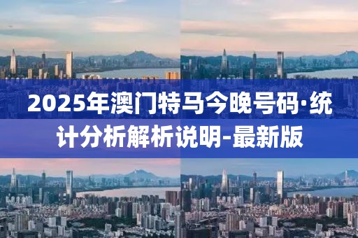 2025年澳門特馬今晚號碼·統(tǒng)計(jì)分析解析說明-最新版