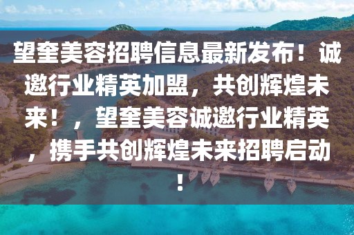 望奎美容招聘信息最新發(fā)布！誠邀行業(yè)精英加盟，共創(chuàng)輝煌未來！，望奎美容誠邀行業(yè)精英，攜手共創(chuàng)輝煌未來招聘啟動！