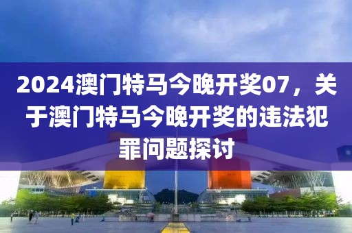 2024澳門特馬今晚開獎07，關(guān)于澳門特馬今晚開獎的違法犯罪問題探討