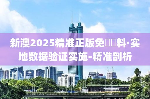 新澳2025精準正版免費資料·實地數(shù)據(jù)驗證實施-精準剖析