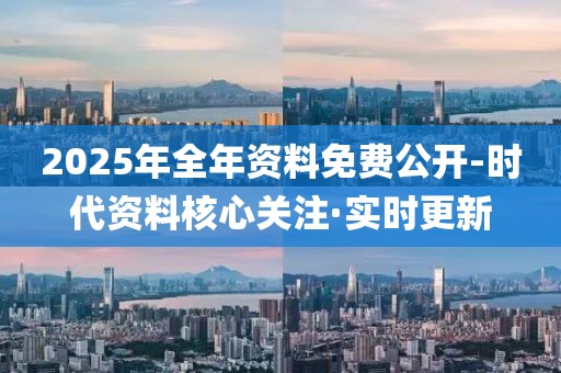 2025年全年資料免費公開-時代資料核心關(guān)注·實時更新