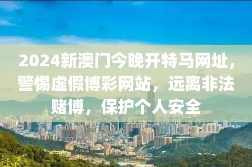 2024新澳門今晚開特馬網(wǎng)址，警惕虛假博彩網(wǎng)站，遠離非法賭博，保護個人安全