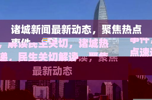 諸城新聞最新動態(tài)，聚焦熱點(diǎn)事件，解讀民生關(guān)切，諸城熱點(diǎn)速遞，民生關(guān)切解讀，聚焦最新動態(tài)