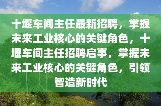 十堰車間主任最新招聘，掌握未來工業(yè)核心的關(guān)鍵角色，十堰車間主任招聘啟事，掌握未來工業(yè)核心的關(guān)鍵角色，引領(lǐng)智造新時代