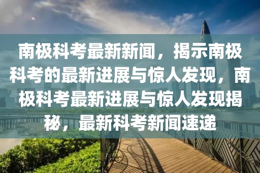 南極科考最新新聞，揭示南極科考的最新進展與驚人發(fā)現(xiàn)，南極科考最新進展與驚人發(fā)現(xiàn)揭秘，最新科考新聞速遞