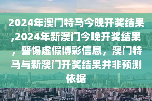 2024年澳門特馬今晚開獎結(jié)果,2024年新澳門今晚開獎結(jié)果，警惕虛假博彩信息，澳門特馬與新澳門開獎結(jié)果并非預測依據(jù)