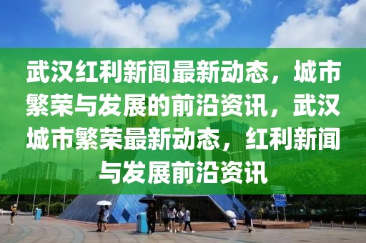 武漢紅利新聞最新動態(tài)，城市繁榮與發(fā)展的前沿資訊，武漢城市繁榮最新動態(tài)，紅利新聞與發(fā)展前沿資訊