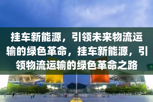 掛車新能源，引領未來物流運輸?shù)木G色革命，掛車新能源，引領物流運輸?shù)木G色革命之路